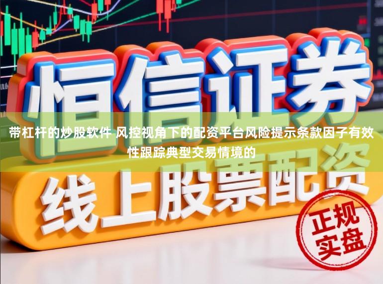 带杠杆的炒股软件 风控视角下的配资平台风险提示条款因子有效性跟踪典型交易情境的