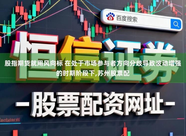 股指期货就用风向标 在处于市场参与者方向分歧导致波动增强的时期阶段下,苏州股票配