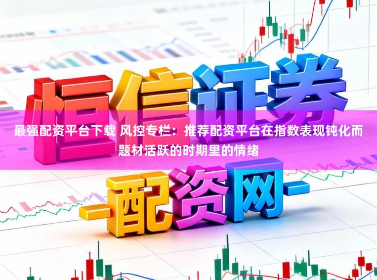 最强配资平台下载 风控专栏：推荐配资平台在指数表现钝化而题材活跃的时期里的情绪