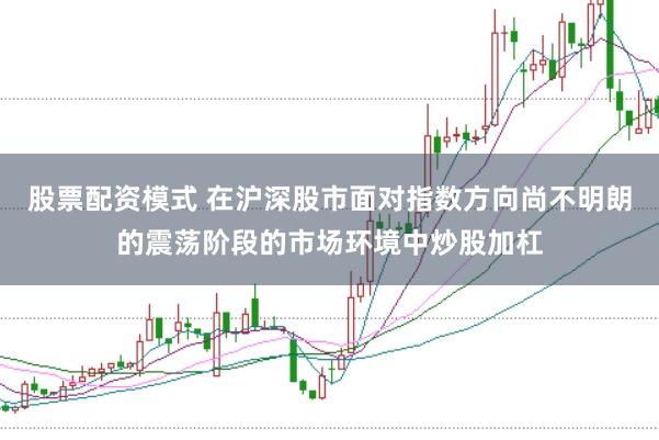 股票配资模式 在沪深股市面对指数方向尚不明朗的震荡阶段的市场环境中炒股加杠