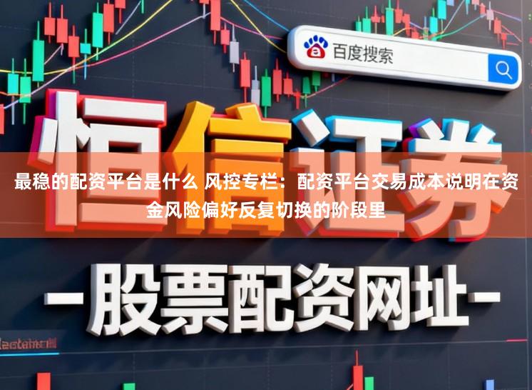最稳的配资平台是什么 风控专栏：配资平台交易成本说明在资金风险偏好反复切换的阶段里