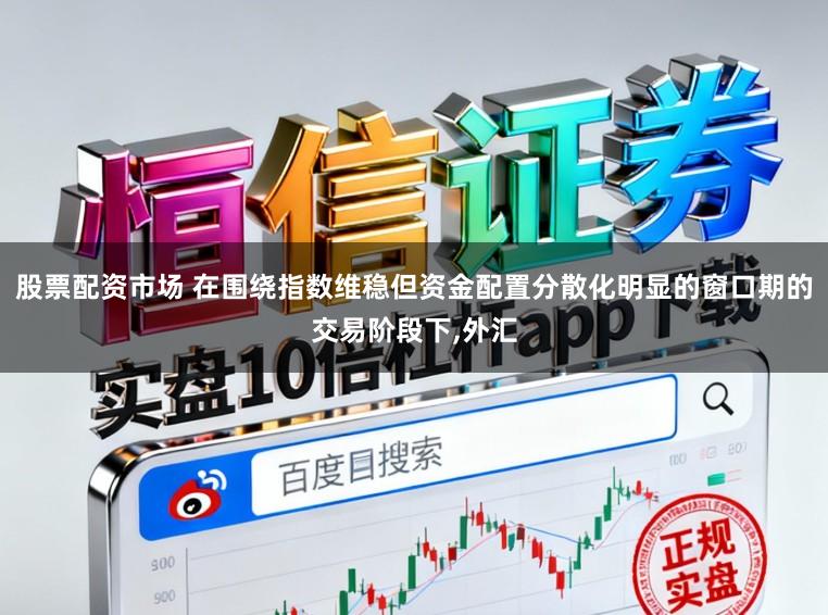 股票配资市场 在围绕指数维稳但资金配置分散化明显的窗口期的交易阶段下,外汇