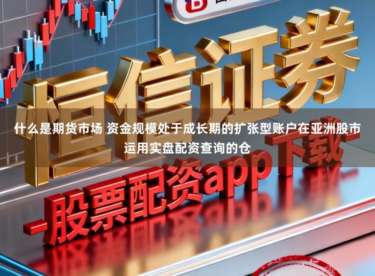 什么是期货市场 资金规模处于成长期的扩张型账户在亚洲股市运用实盘配资查询的仓