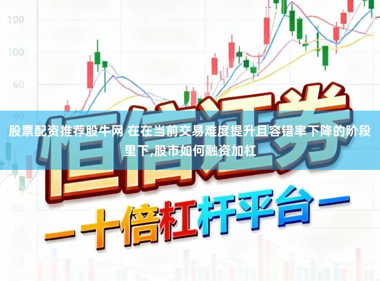 股票配资推荐股牛网 在在当前交易难度提升且容错率下降的阶段里下,股市如何融资加杠