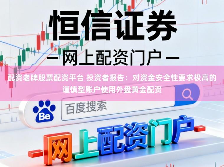 配资老牌股票配资平台 投资者报告：对资金安全性要求极高的谨慎型账户使用外盘黄金配资