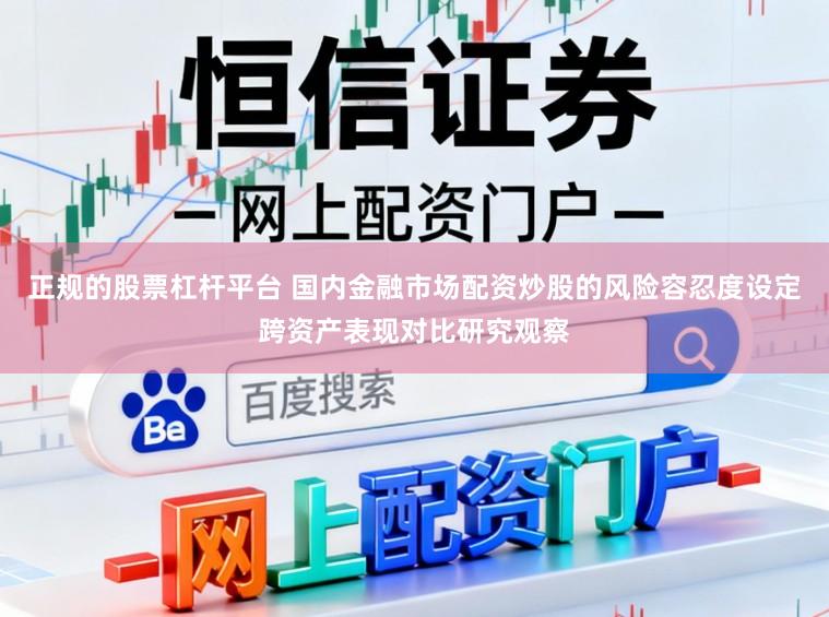 正规的股票杠杆平台 国内金融市场配资炒股的风险容忍度设定跨资产表现对比研究观察