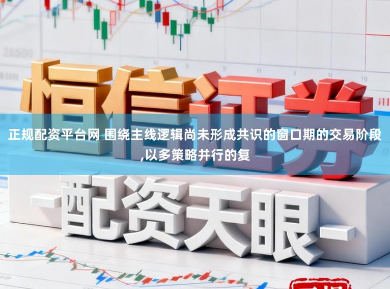 正规配资平台网 围绕主线逻辑尚未形成共识的窗口期的交易阶段,以多策略并行的复