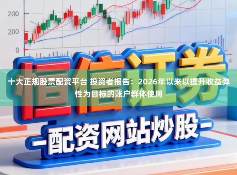 十大正规股票配资平台 投资者报告：2026年以来以提升收益弹性为目标的账户群体使用