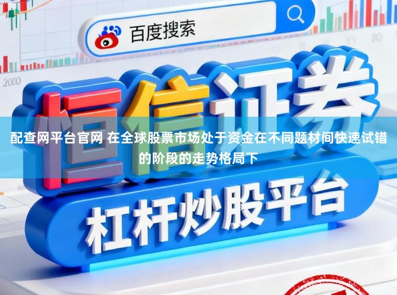 配查网平台官网 在全球股票市场处于资金在不同题材间快速试错的阶段的走势格局下