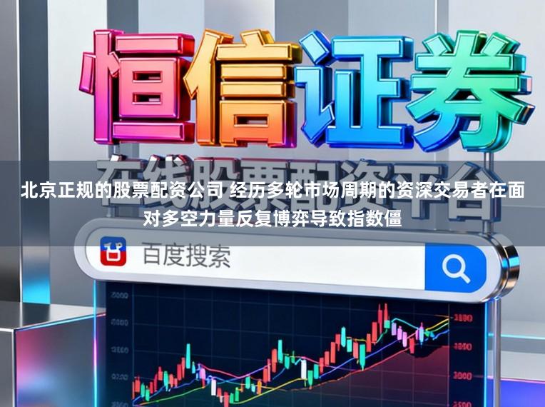 北京正规的股票配资公司 经历多轮市场周期的资深交易者在面对多空力量反复博弈导致指数僵