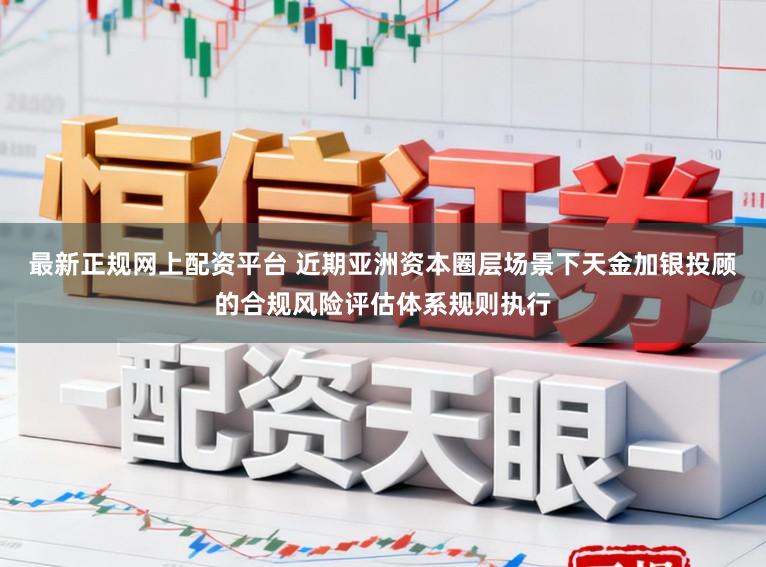 最新正规网上配资平台 近期亚洲资本圈层场景下天金加银投顾的合规风险评估体系规则执行
