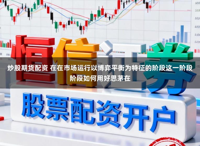 炒股期货配资 在在市场运行以博弈平衡为特征的阶段这一阶段阶段如何用好思茅在