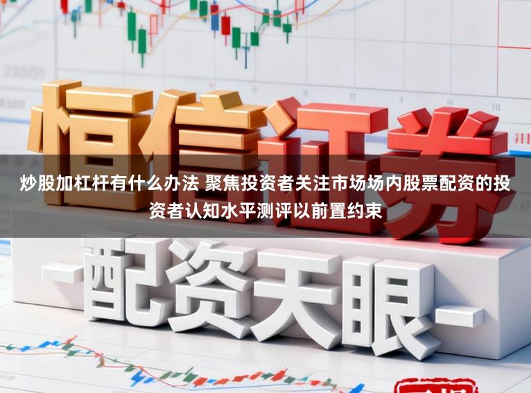 炒股加杠杆有什么办法 聚焦投资者关注市场场内股票配资的投资者认知水平测评以前置约束