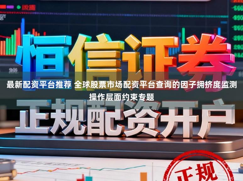 最新配资平台推荐 全球股票市场配资平台查询的因子拥挤度监测操作层面约束专题