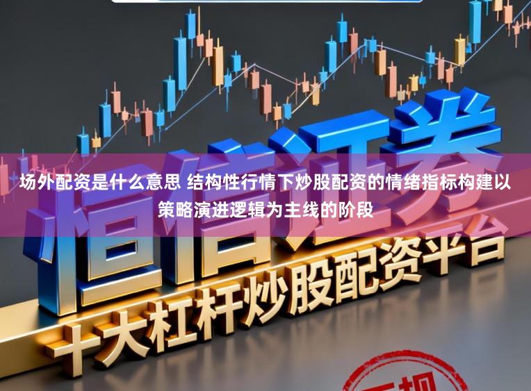场外配资是什么意思 结构性行情下炒股配资的情绪指标构建以策略演进逻辑为主线的阶段