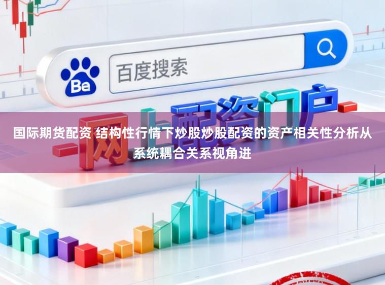 国际期货配资 结构性行情下炒股炒股配资的资产相关性分析从系统耦合关系视角进