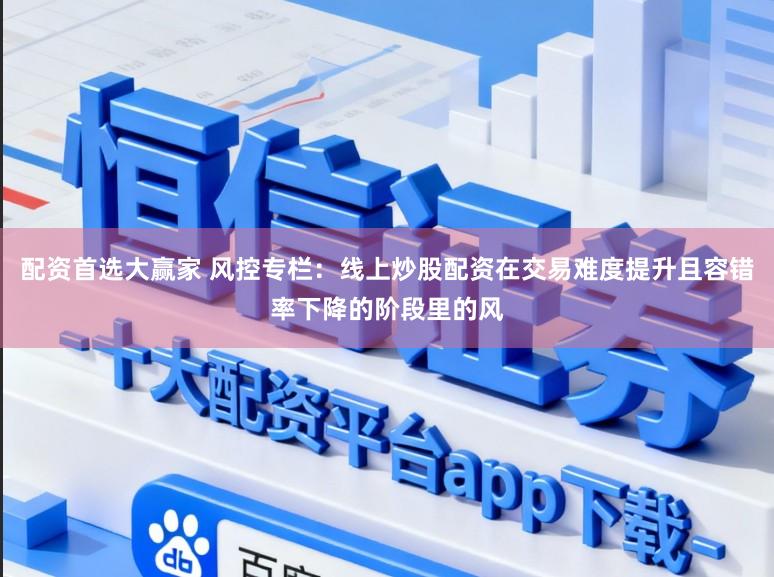 配资首选大赢家 风控专栏：线上炒股配资在交易难度提升且容错率下降的阶段里的风