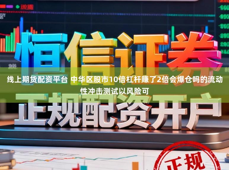 线上期货配资平台 中华区股市10倍杠杆赚了2倍会爆仓吗的流动性冲击测试以风险可