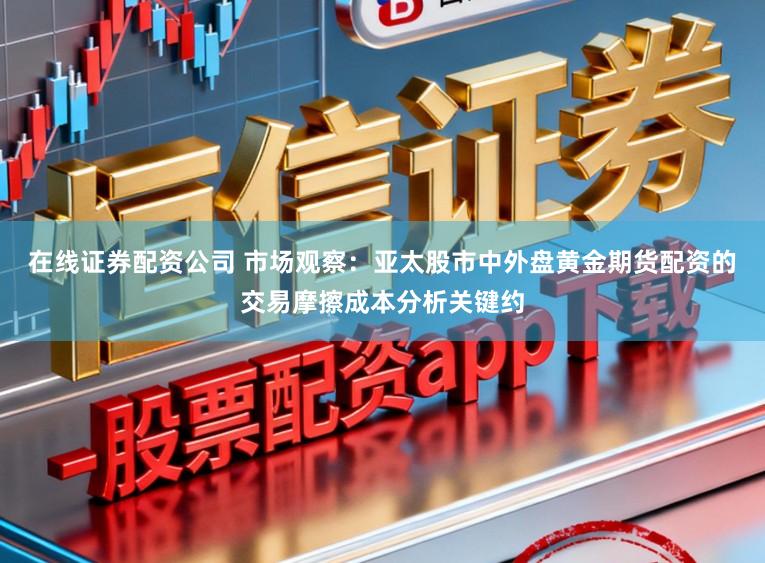 在线证券配资公司 市场观察：亚太股市中外盘黄金期货配资的交易摩擦成本分析关键约