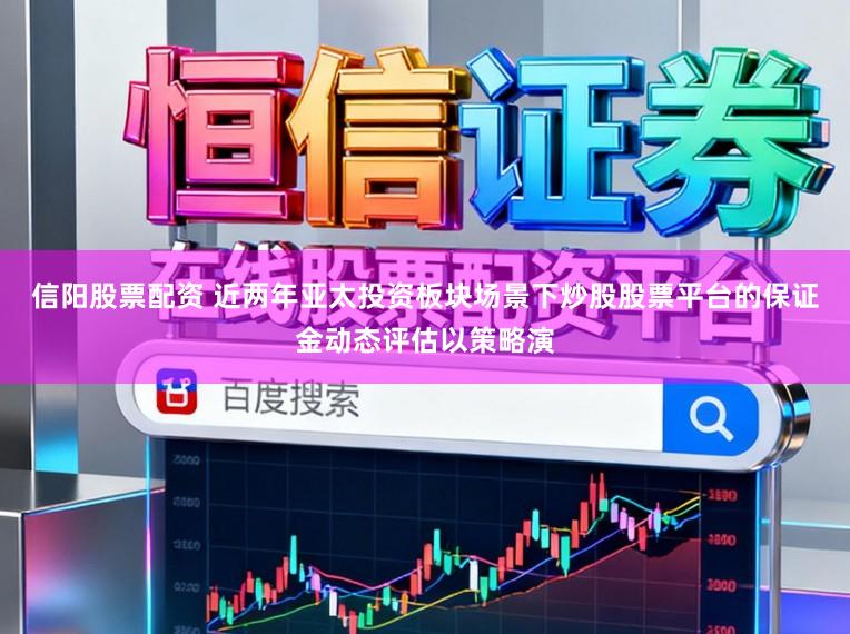 信阳股票配资 近两年亚太投资板块场景下炒股股票平台的保证金动态评估以策略演