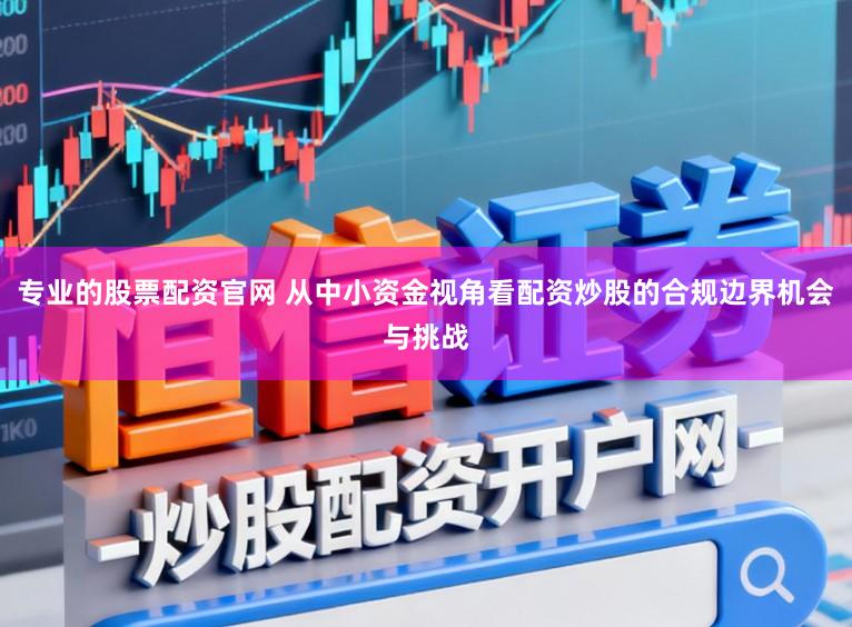专业的股票配资官网 从中小资金视角看配资炒股的合规边界机会与挑战