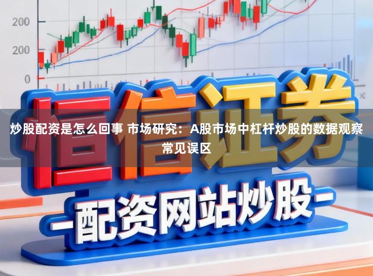 炒股配资是怎么回事 市场研究：A股市场中杠杆炒股的数据观察常见误区