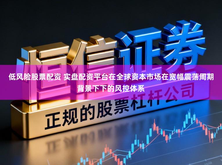 低风险股票配资 实盘配资平台在全球资本市场在宽幅震荡周期背景下下的风控体系