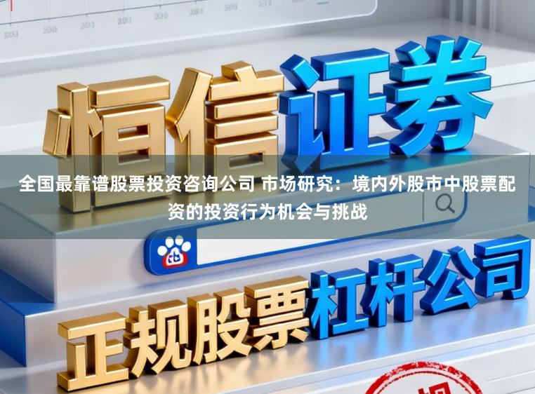 全国最靠谱股票投资咨询公司 市场研究：境内外股市中股票配资的投资行为机会与挑战