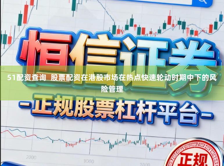 51配资查询  股票配资在港股市场在热点快速轮动时期中下的风险管理