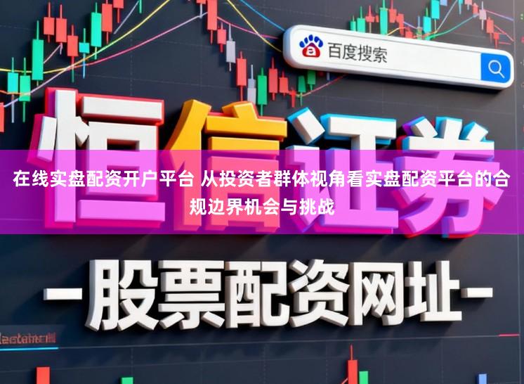 在线实盘配资开户平台 从投资者群体视角看实盘配资平台的合规边界机会与挑战