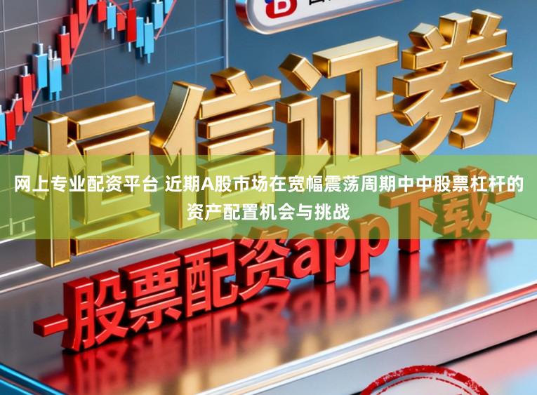 网上专业配资平台 近期A股市场在宽幅震荡周期中中股票杠杆的资产配置机会与挑战