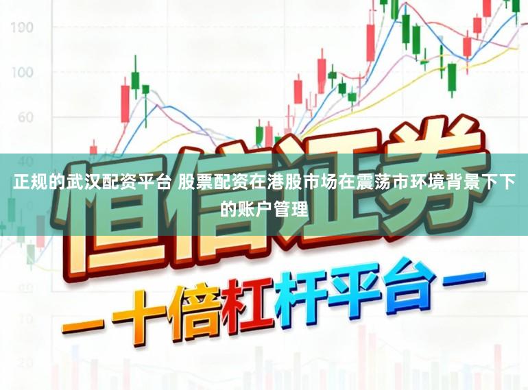 正规的武汉配资平台 股票配资在港股市场在震荡市环境背景下下的账户管理