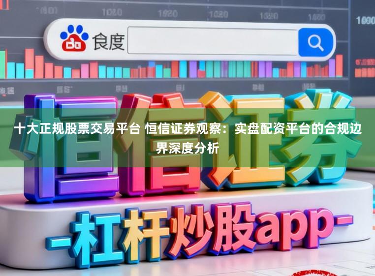 十大正规股票交易平台 恒信证券观察：实盘配资平台的合规边界深度分析