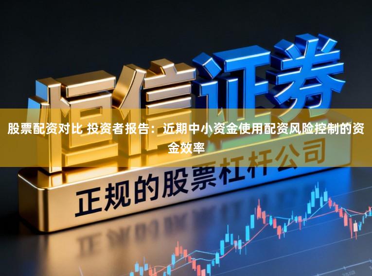 股票配资对比 投资者报告：近期中小资金使用配资风险控制的资金效率
