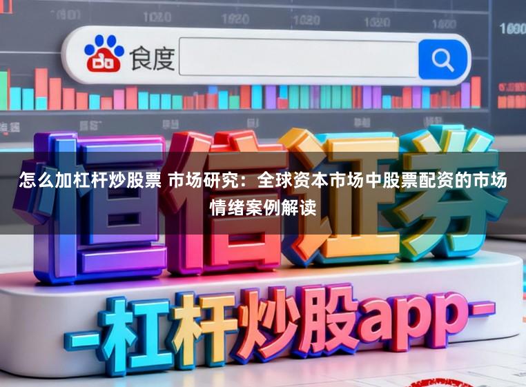 怎么加杠杆炒股票 市场研究：全球资本市场中股票配资的市场情绪案例解读