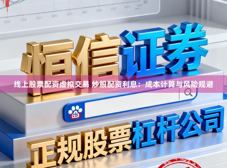线上股票配资虚拟交易 炒股配资利息：成本计算与风险规避