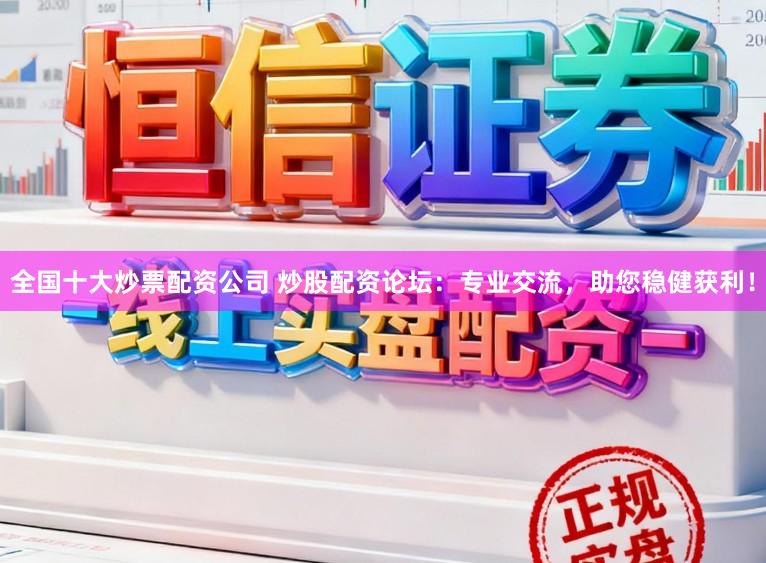 全国十大炒票配资公司 炒股配资论坛：专业交流，助您稳健获利！