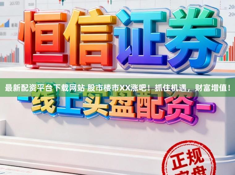 最新配资平台下载网站 股市楼市XX涨吧！抓住机遇，财富增值！
