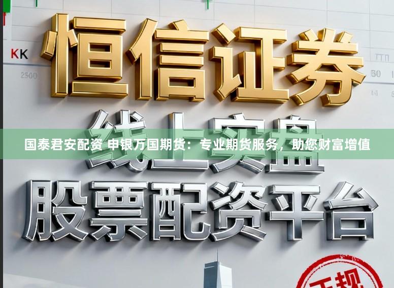 国泰君安配资 申银万国期货：专业期货服务，助您财富增值