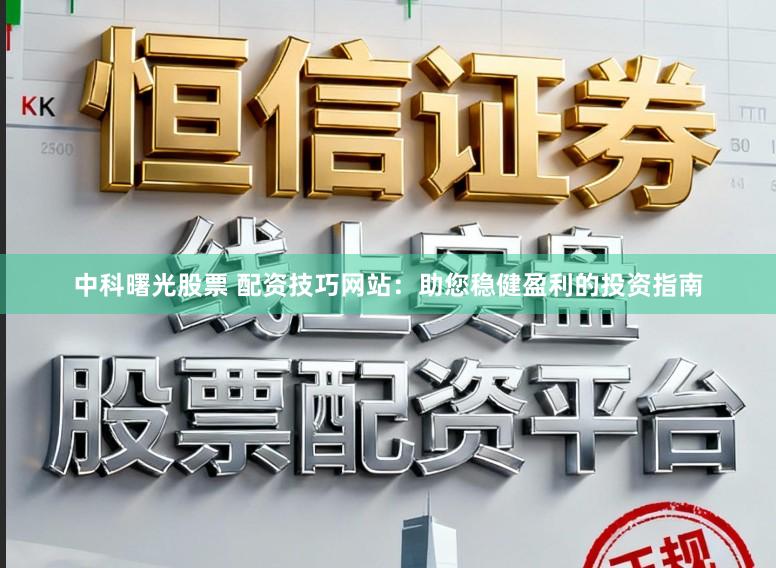 中科曙光股票 配资技巧网站：助您稳健盈利的投资指南