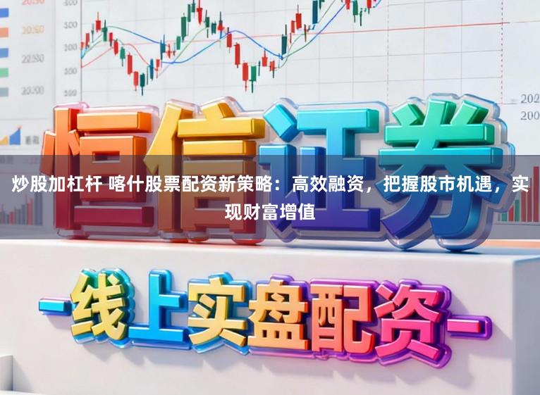 炒股加杠杆 喀什股票配资新策略：高效融资，把握股市机遇，实现财富增值
