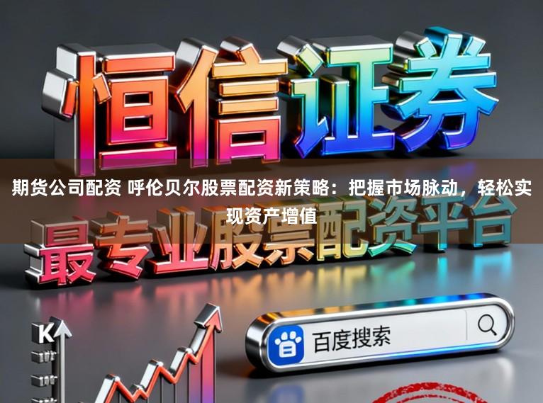 期货公司配资 呼伦贝尔股票配资新策略：把握市场脉动，轻松实现资产增值