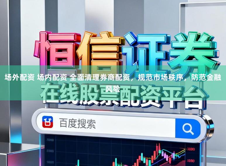 场外配资 场内配资 全面清理券商配资，规范市场秩序，防范金融风险