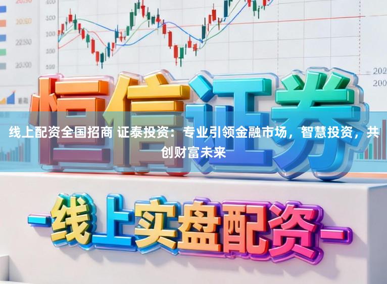 线上配资全国招商 证泰投资：专业引领金融市场，智慧投资，共创财富未来