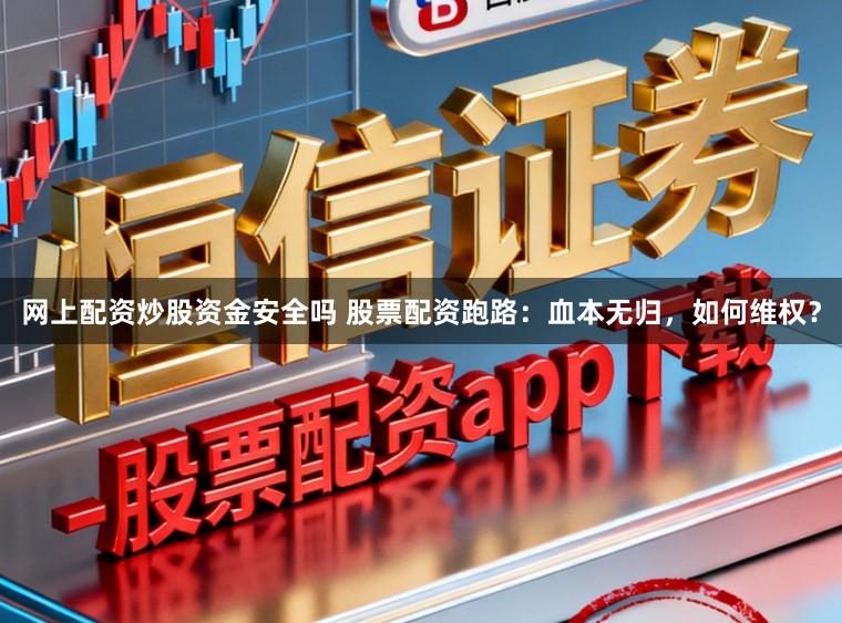 网上配资炒股资金安全吗 股票配资跑路：血本无归，如何维权？