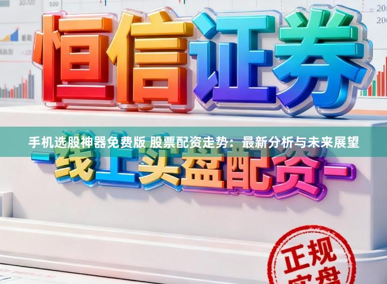 手机选股神器免费版 股票配资走势：最新分析与未来展望