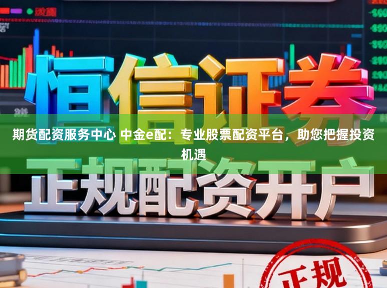 期货配资服务中心 中金e配：专业股票配资平台，助您把握投资机遇