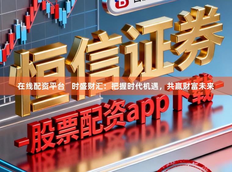 在线配资平台   时盛财汇：把握时代机遇，共赢财富未来