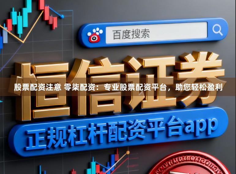 股票配资注意 零柒配资：专业股票配资平台，助您轻松盈利