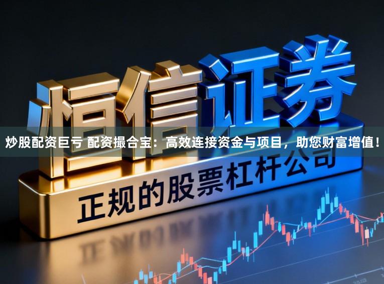 炒股配资巨亏 配资撮合宝：高效连接资金与项目，助您财富增值！